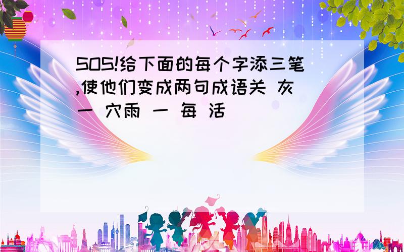 SOS!给下面的每个字添三笔,使他们变成两句成语关 灰 一 穴雨 一 每 活