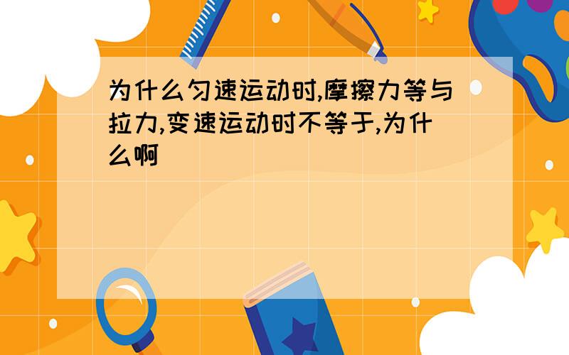 为什么匀速运动时,摩擦力等与拉力,变速运动时不等于,为什么啊