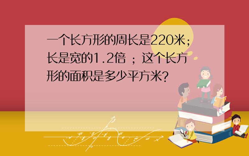 一个长方形的周长是220米；长是宽的1.2倍 ；这个长方形的面积是多少平方米?