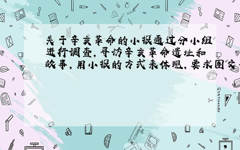 关于辛亥革命的小报通过分小组进行调查,寻访辛亥革命遗址和故事,用小报的方式来体现,要求图文并茂.只需要给我辛亥革命遗址和