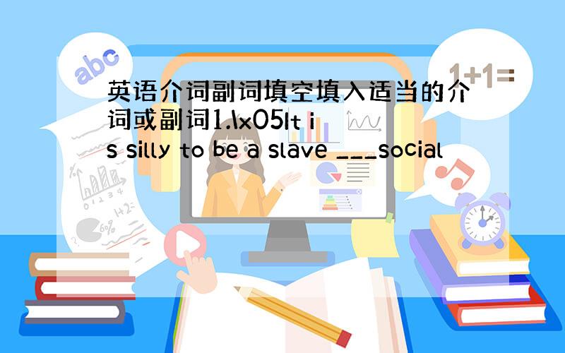 英语介词副词填空填入适当的介词或副词1.\x05It is silly to be a slave ___social