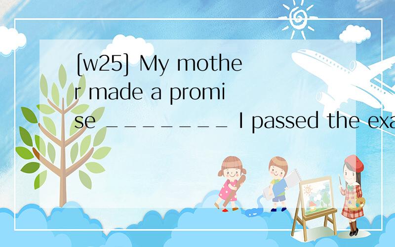 [w25] My mother made a promise _______ I passed the examinat