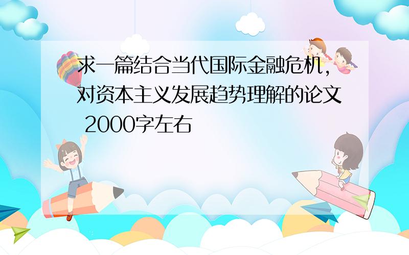 求一篇结合当代国际金融危机,对资本主义发展趋势理解的论文 2000字左右