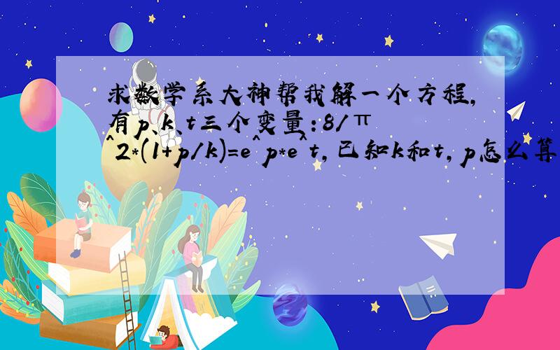 求数学系大神帮我解一个方程,有p、k、t三个变量：8/π^2*(1+p/k)=e^p*e^t,已知k和t,p怎么算?