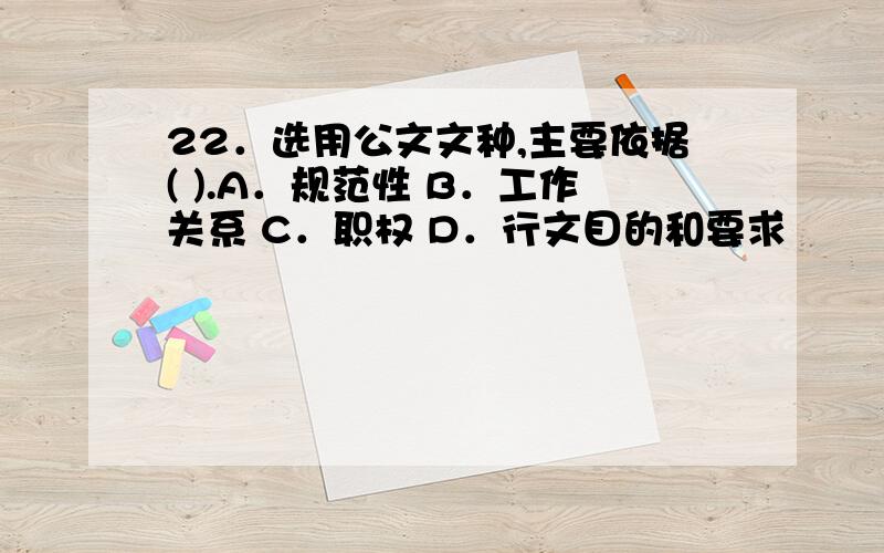 22．选用公文文种,主要依据( ).A．规范性 B．工作关系 C．职权 D．行文目的和要求