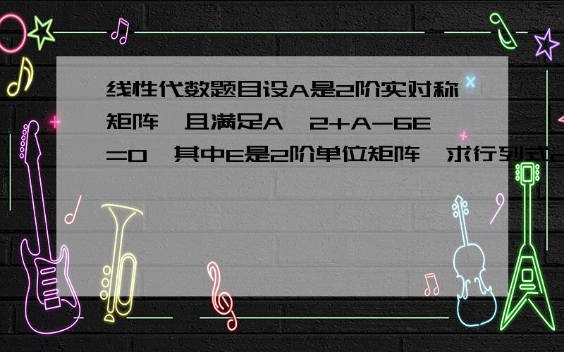 线性代数题目设A是2阶实对称矩阵,且满足A^2+A-6E=0,其中E是2阶单位矩阵,求行列式detA的值