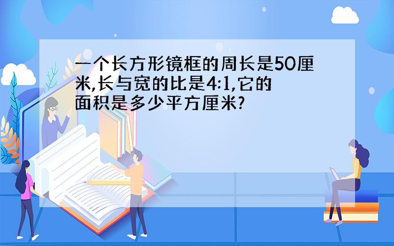 一个长方形镜框的周长是50厘米,长与宽的比是4:1,它的面积是多少平方厘米?