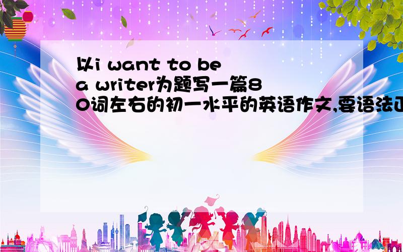 以i want to be a writer为题写一篇80词左右的初一水平的英语作文,要语法正确,拜求.