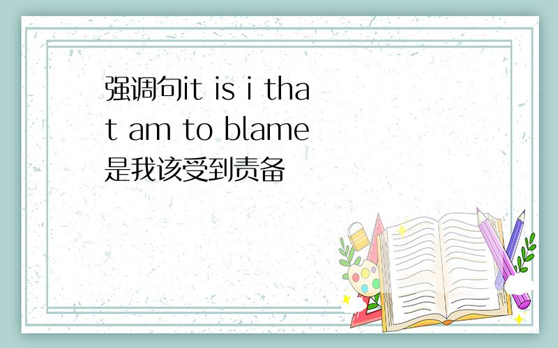 强调句it is i that am to blame 是我该受到责备