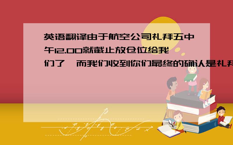 英语翻译由于航空公司礼拜五中午12.00就截止放仓位给我们了,而我们收到你们最终的确认是礼拜五下午,并且我们已经努力去抢