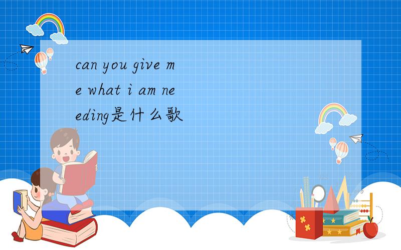 can you give me what i am needing是什么歌