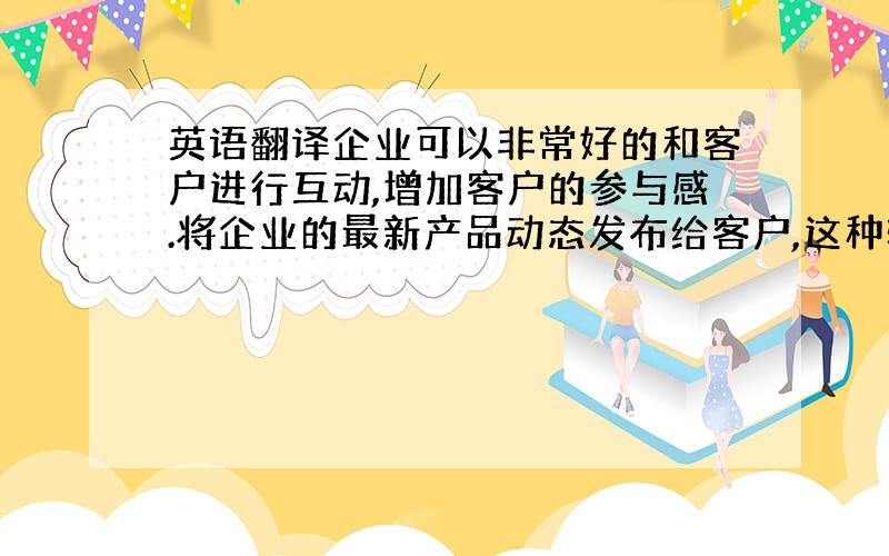 英语翻译企业可以非常好的和客户进行互动,增加客户的参与感.将企业的最新产品动态发布给客户,这种轻量级的产品发布方式,可以