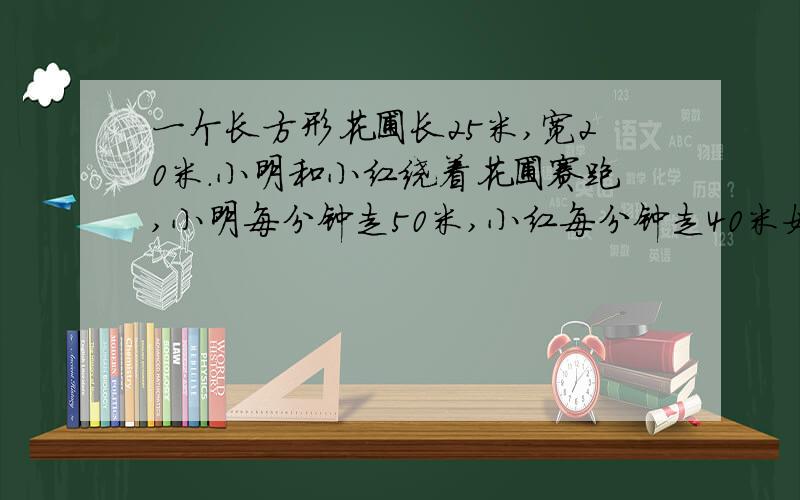 一个长方形花圃长25米,宽20米.小明和小红绕着花圃赛跑,小明每分钟走50米,小红每分钟走40米如果两人同