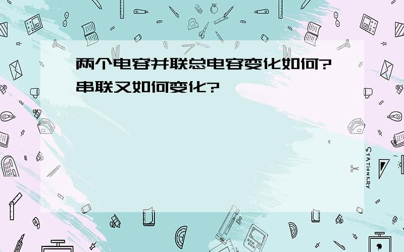 两个电容并联总电容变化如何?串联又如何变化?