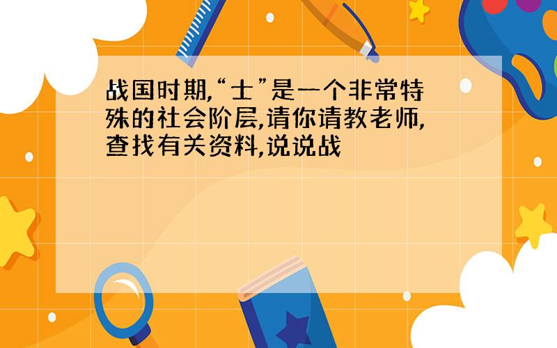 战国时期,“士”是一个非常特殊的社会阶层,请你请教老师,查找有关资料,说说战