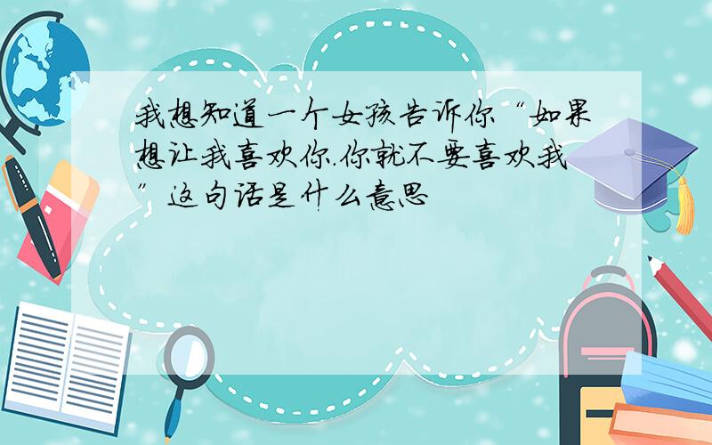 我想知道一个女孩告诉你“如果想让我喜欢你.你就不要喜欢我”这句话是什么意思