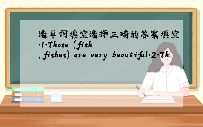 选单词填空选择正确的答案填空.1．Those (fish,fishes) are very beautiful.2．Th