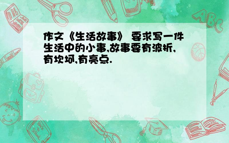 作文《生活故事》 要求写一件生活中的小事,故事要有波折,有坎坷,有亮点.