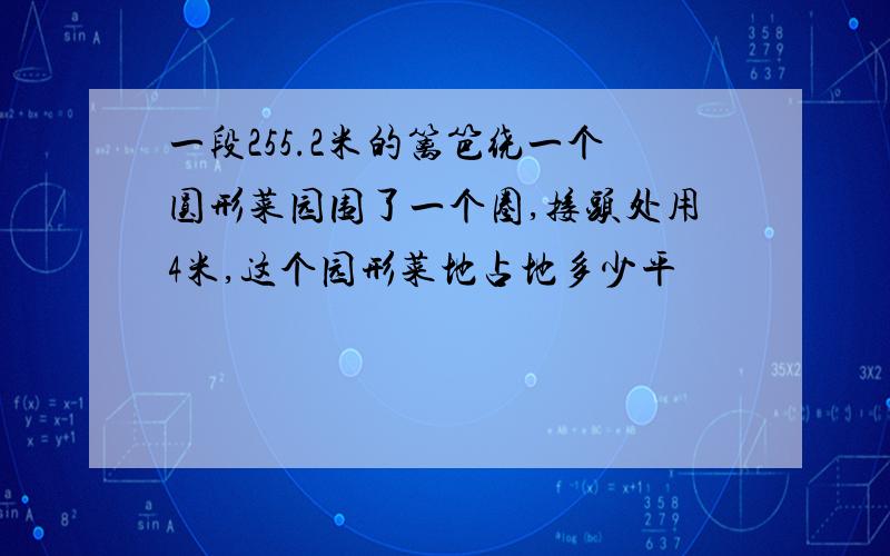 一段255.2米的篱笆绕一个圆形菜园围了一个圈,接头处用4米,这个园形菜地占地多少平