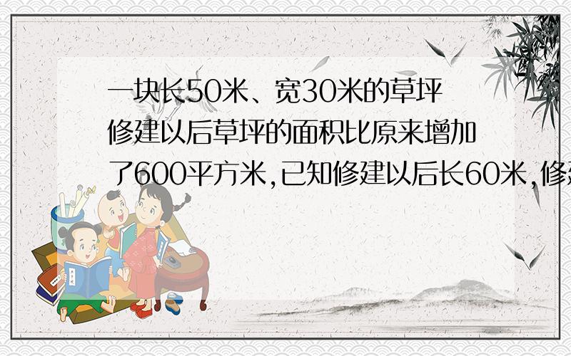 一块长50米、宽30米的草坪修建以后草坪的面积比原来增加了600平方米,已知修建以后长60米,修建以后宽增加