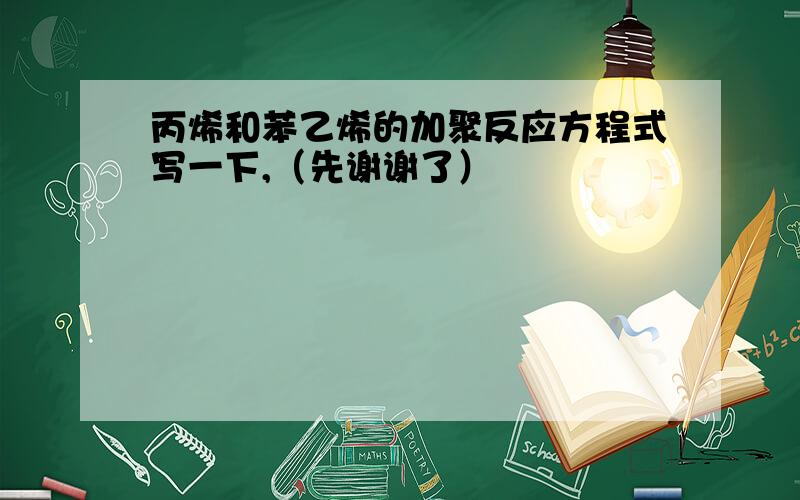 丙烯和苯乙烯的加聚反应方程式写一下,（先谢谢了）