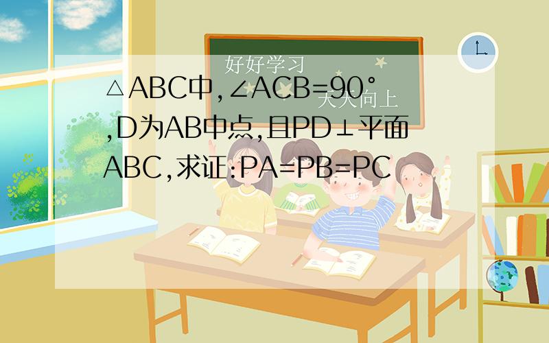 △ABC中,∠ACB=90°,D为AB中点,且PD⊥平面ABC,求证:PA=PB=PC