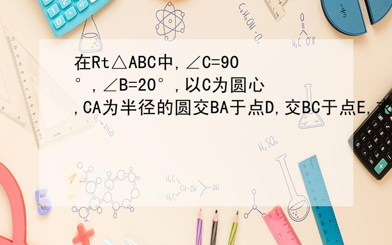 在Rt△ABC中,∠C=90°,∠B=20°,以C为圆心,CA为半径的圆交BA于点D,交BC于点E,求弧DE的度数