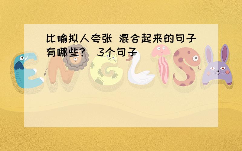 比喻拟人夸张 混合起来的句子有哪些?（3个句子）