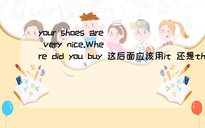 your shoes are very nice.Where did you buy 这后面应该用it 还是them 为