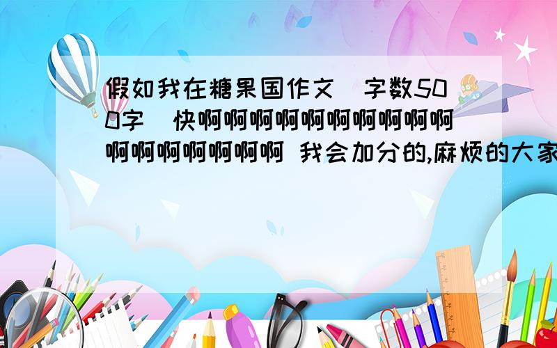 假如我在糖果国作文（字数500字）快啊啊啊啊啊啊啊啊啊啊啊啊啊啊啊啊啊 我会加分的,麻烦的大家了 谢谢 谢