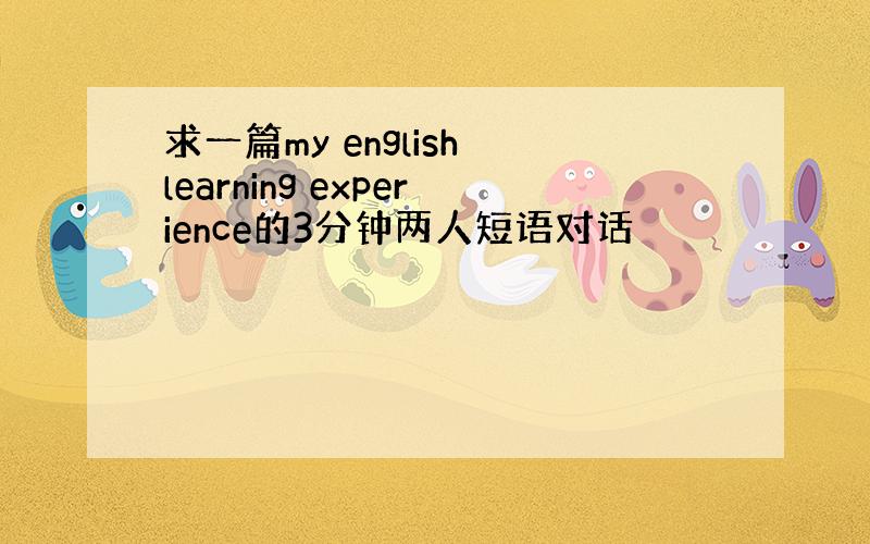 求一篇my english learning experience的3分钟两人短语对话