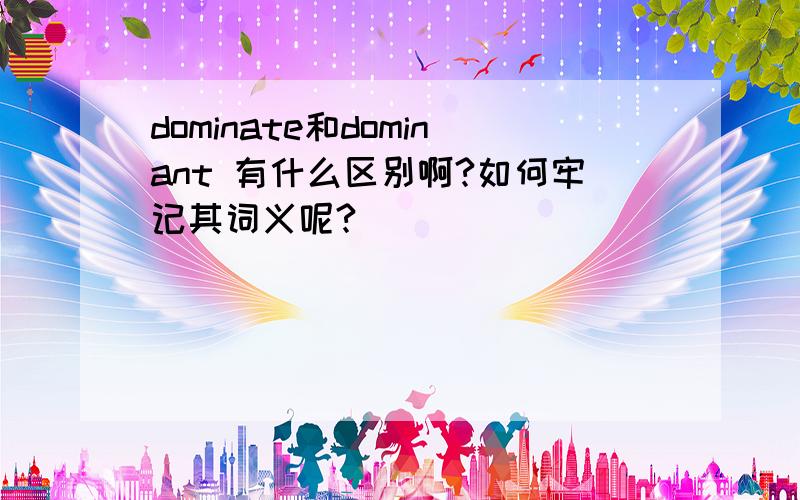 dominate和dominant 有什么区别啊?如何牢记其词义呢?