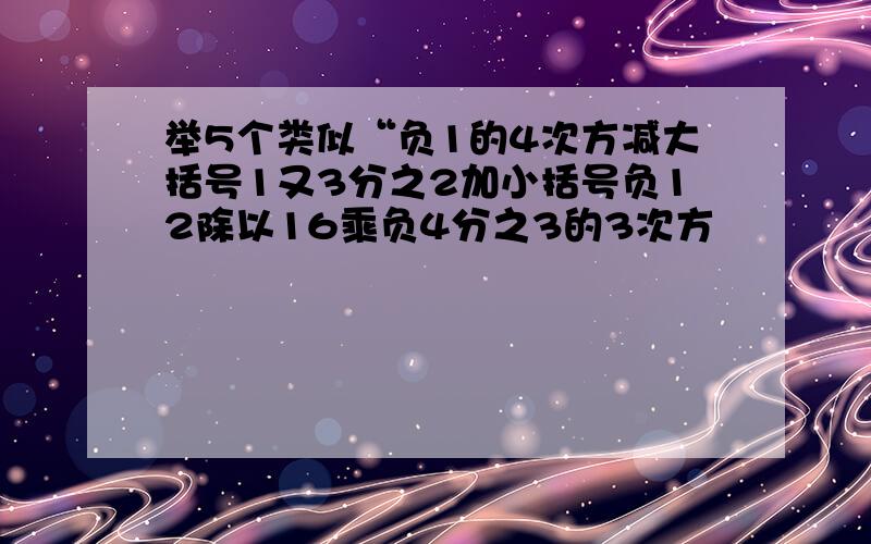 举5个类似“负1的4次方减大括号1又3分之2加小括号负12除以16乘负4分之3的3次方