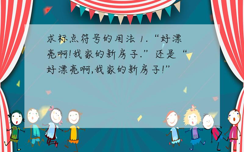 求标点符号的用法 1.“好漂亮啊!我家的新房子.”还是“好漂亮啊,我家的新房子!”