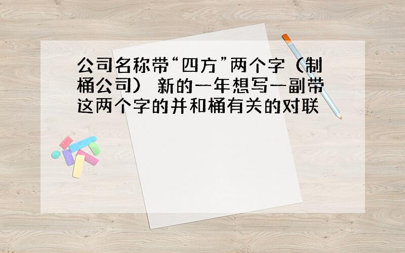 公司名称带“四方”两个字（制桶公司） 新的一年想写一副带这两个字的并和桶有关的对联