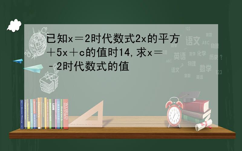 已知x＝2时代数式2x的平方＋5x＋c的值时14,求x＝﹣2时代数式的值