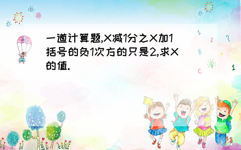 一道计算题,X减1分之X加1括号的负1次方的只是2,求X的值.