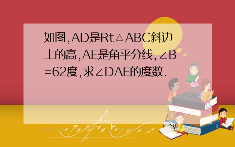 如图,AD是Rt△ABC斜边上的高,AE是角平分线,∠B=62度,求∠DAE的度数.