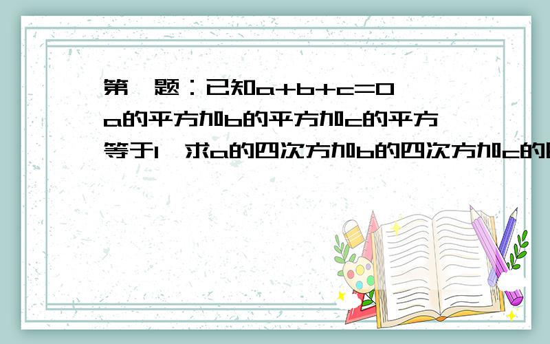 第一题：已知a+b+c=0,a的平方加b的平方加c的平方等于1,求a的四次方加b的四次方加c的四次方的值第二题：已知x/