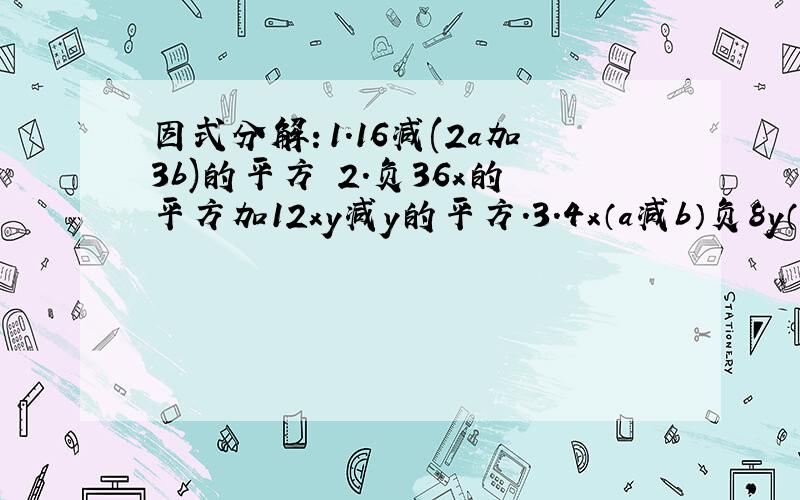 因式分解：1.16减(2a加3b)的平方 2.负36x的平方加12xy减y的平方.3.4x（a减b）负8y（b减a)