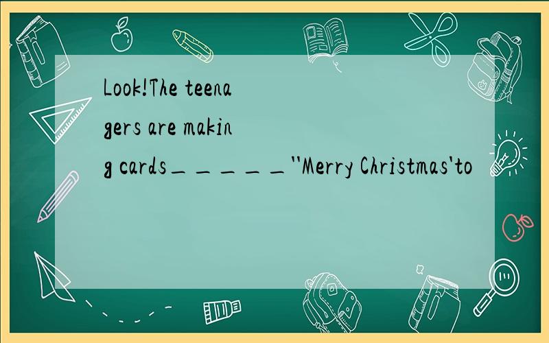 Look!The teenagers are making cards_____''Merry Christmas'to