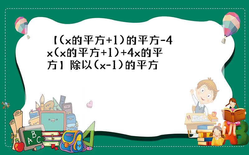 【(x的平方+1)的平方-4x(x的平方+1)+4x的平方】除以(x-1)的平方