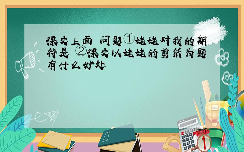 课文上面 问题①姥姥对我的期待是 ②课文以姥姥的剪纸为题有什么妙处