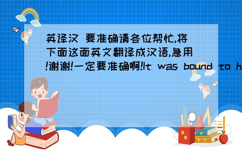 英译汉 要准确请各位帮忙,将下面这面英文翻译成汉语,急用!谢谢!一定要准确啊!It was bound to happe