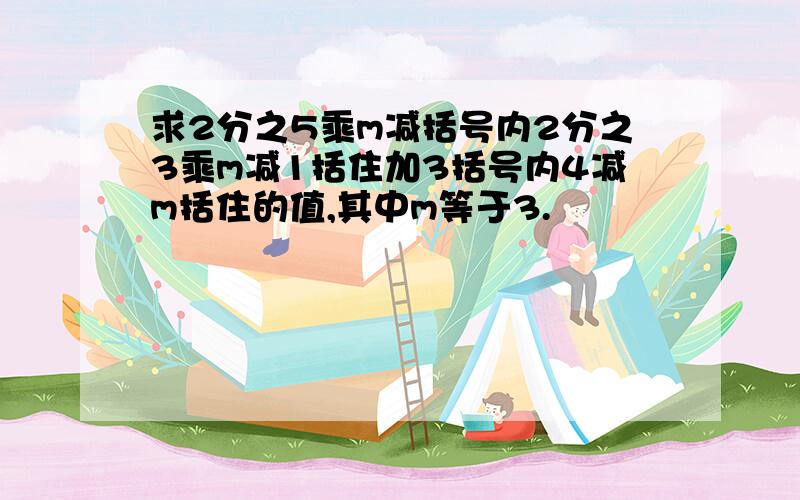 求2分之5乘m减括号内2分之3乘m减1括住加3括号内4减m括住的值,其中m等于3.