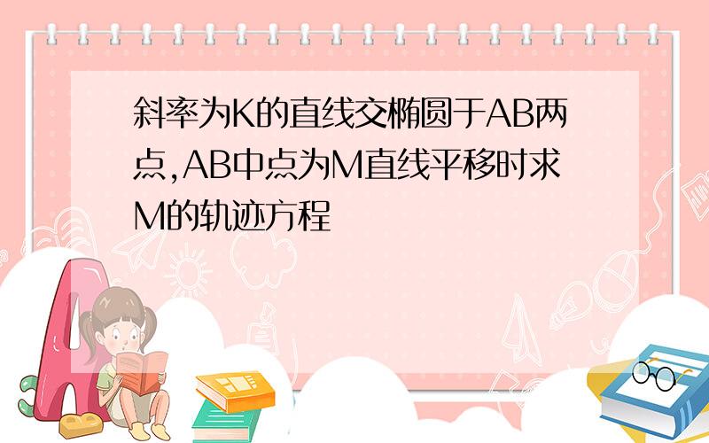 斜率为K的直线交椭圆于AB两点,AB中点为M直线平移时求M的轨迹方程