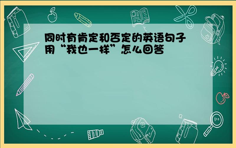 同时有肯定和否定的英语句子 用“我也一样”怎么回答