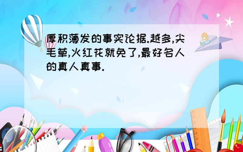 厚积薄发的事实论据.越多,尖毛草,火红花就免了,最好名人的真人真事.