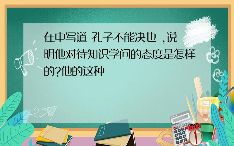 在中写道 孔子不能决也 ,说明他对待知识学问的态度是怎样的?他的这种