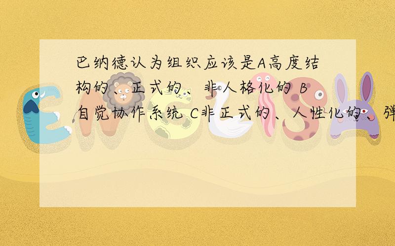 巴纳德认为组织应该是A高度结构的、正式的、非人格化的 B自觉协作系统 C非正式的、人性化的、弹性的 D军事化的